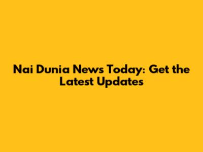Nai Dunia News Today: Get the Latest Updates