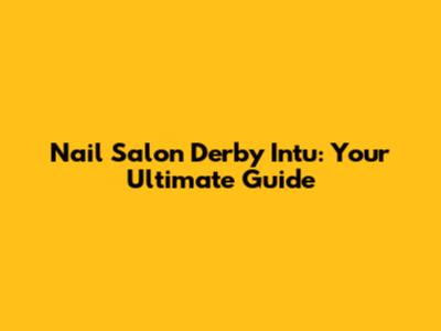 Nail Salon Derby Intu: Your Ultimate Guide