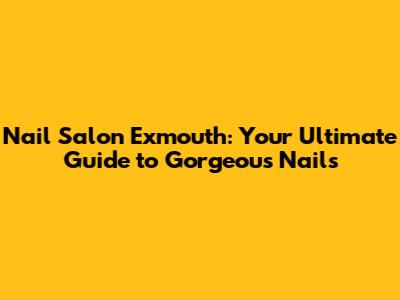 Nail Salon Exmouth: Your Ultimate Guide to Gorgeous Nails