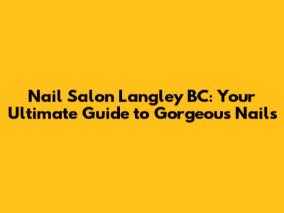 Nail Salon Langley BC: Your Ultimate Guide to Gorgeous Nails