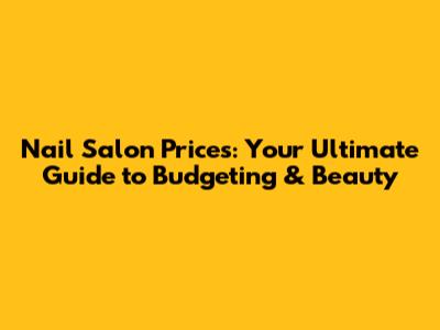 Nail Salon Prices: Your Ultimate Guide to Budgeting & Beauty