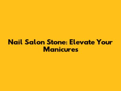 Nail Salon Stone: Elevate Your Manicures