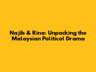 Najib & Rina: Unpacking the Malaysian Political Drama
