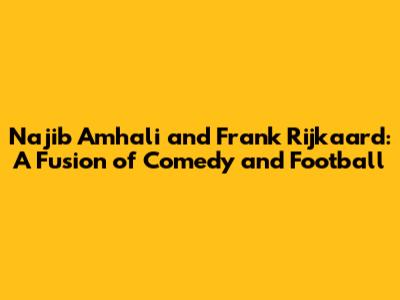 Najib Amhali and Frank Rijkaard: A Fusion of Comedy and Football