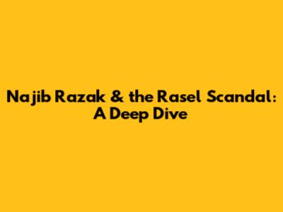 Najib Razak & the Rasel Scandal: A Deep Dive