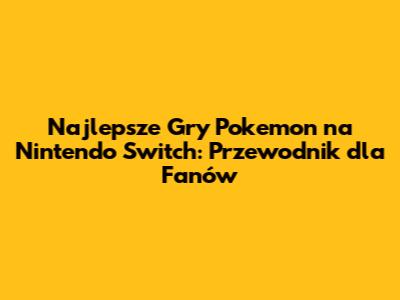 Najlepsze Gry Pokemon na Nintendo Switch: Przewodnik dla Fanów