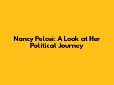 Nancy Pelosi: A Look at Her Political Journey