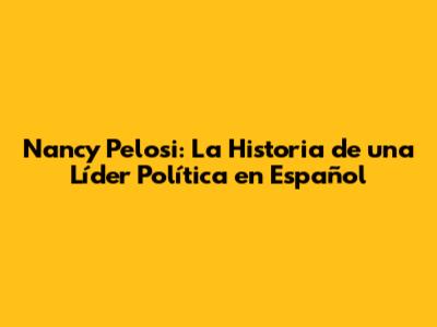 Nancy Pelosi: La Historia de una Líder Política en Español