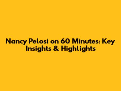 Nancy Pelosi on 60 Minutes: Key Insights & Highlights