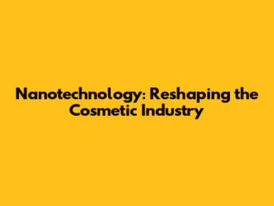 Nanotechnology: Reshaping the Cosmetic Industry