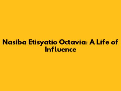 Nasiba Etisyatio Octavia: A Life of Influence