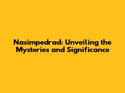 Nasimpedrad: Unveiling the Mysteries and Significance