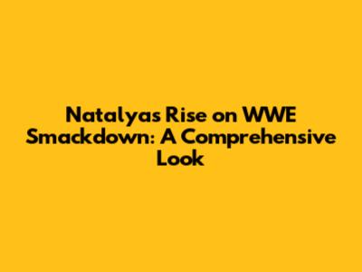 Natalya's Rise on WWE Smackdown: A Comprehensive Look
