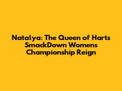 Natalya: The Queen of Harts' SmackDown Women's Championship Reign