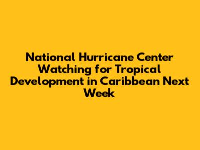 National Hurricane Center Watching for Tropical Development in Caribbean Next Week