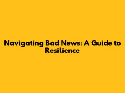 Navigating Bad News: A Guide to Resilience