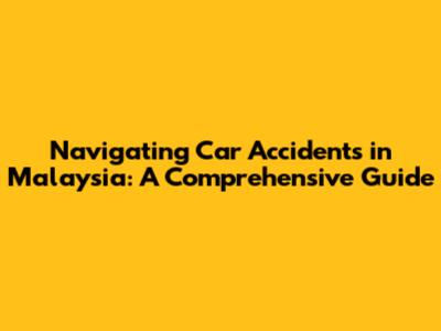 Navigating Car Accidents in Malaysia: A Comprehensive Guide