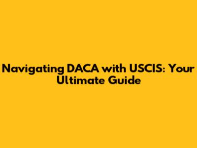 Navigating DACA with USCIS: Your Ultimate Guide
