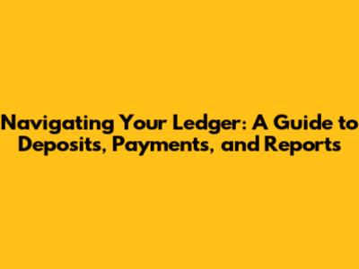 Navigating Your Ledger: A Guide to Deposits, Payments, and Reports