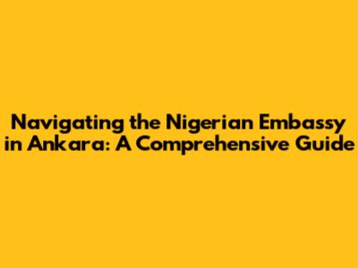 Navigating the Nigerian Embassy in Ankara: A Comprehensive Guide