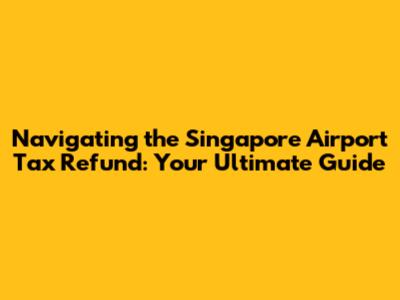 Navigating the Singapore Airport Tax Refund: Your Ultimate Guide