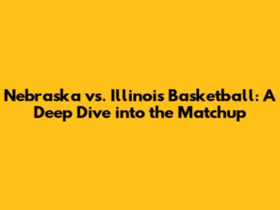 Nebraska vs. Illinois Basketball: A Deep Dive into the Matchup