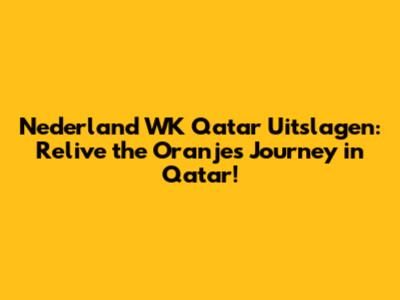Nederland WK Qatar Uitslagen: Relive the Oranje's Journey in Qatar!