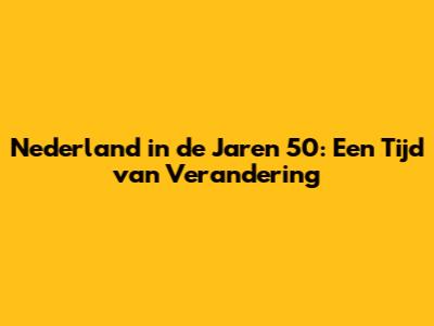 Nederland in de Jaren 50: Een Tijd van Verandering