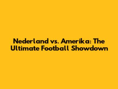 Nederland vs. Amerika: The Ultimate Football Showdown