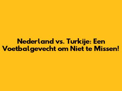 Nederland vs. Turkije: Een Voetbalgevecht om Niet te Missen!