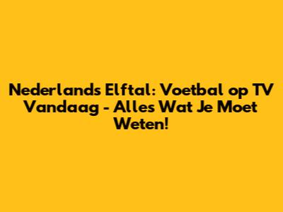 Nederlands Elftal: Voetbal op TV Vandaag - Alles Wat Je Moet Weten!