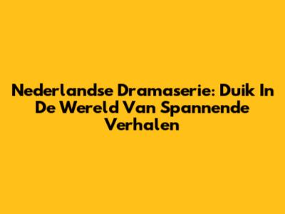 Nederlandse Dramaserie: Duik In De Wereld Van Spannende Verhalen