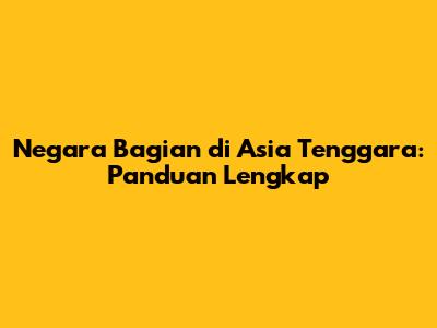 Negara Bagian di Asia Tenggara: Panduan Lengkap