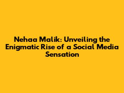 Nehaa Malik: Unveiling the Enigmatic Rise of a Social Media Sensation