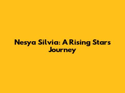 Nesya Silvia: A Rising Star's Journey