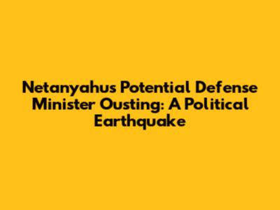 Netanyahu's Potential Defense Minister Ousting: A Political Earthquake