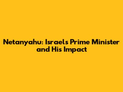 Netanyahu: Israel's Prime Minister and His Impact