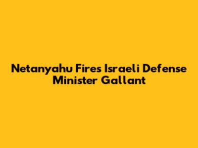 Netanyahu Fires Israeli Defense Minister Gallant