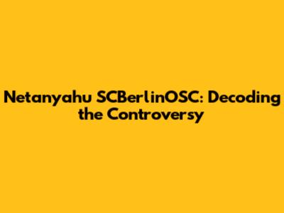 Netanyahu SCBerlinOSC: Decoding the Controversy