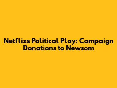 Netflix's Political Play: Campaign Donations to Newsom