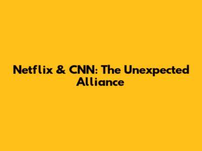 Netflix & CNN: The Unexpected Alliance