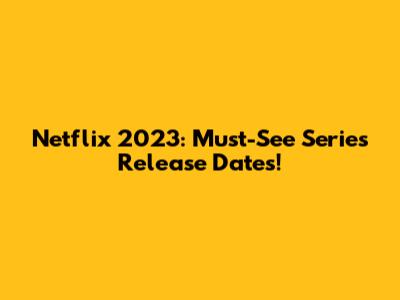 Netflix 2023: Must-See Series Release Dates!