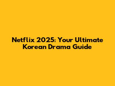 Netflix 2025: Your Ultimate Korean Drama Guide