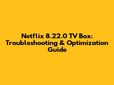 Netflix 8.22.0 TV Box: Troubleshooting & Optimization Guide