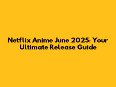 Netflix Anime June 2025: Your Ultimate Release Guide