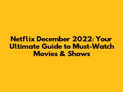 Netflix December 2022: Your Ultimate Guide to Must-Watch Movies & Shows