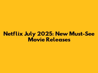 Netflix July 2025: New Must-See Movie Releases