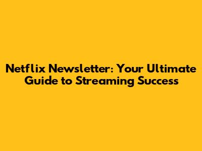 Netflix Newsletter: Your Ultimate Guide to Streaming Success