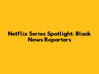 Netflix Series Spotlight: Black News Reporters