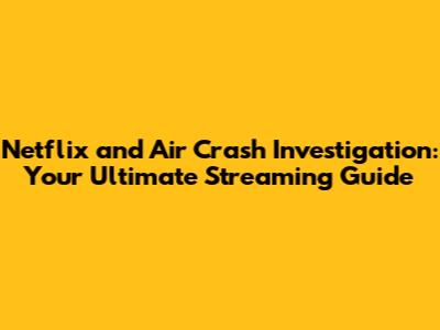 Netflix and Air Crash Investigation: Your Ultimate Streaming Guide
